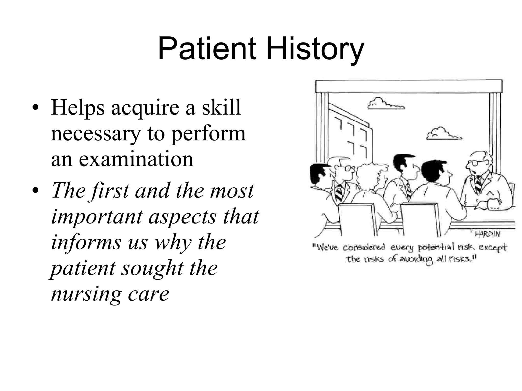 Patient History Helps acquire a skill necessary to perform an examination The first and the most important aspects that informs us why the patient sought the nursing care   