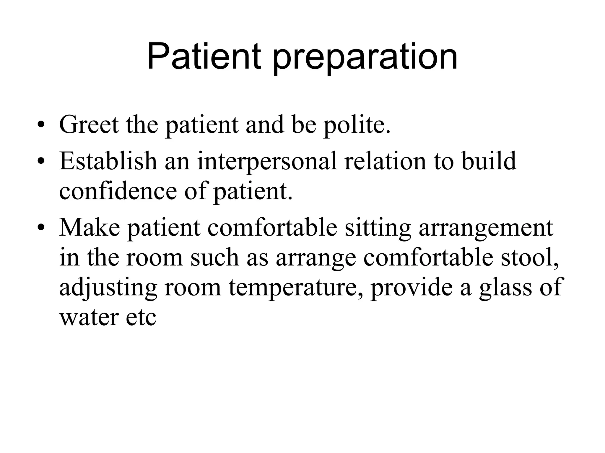 Patient preparation Greet the patient and be polite. Establish an interpersonal relation to build confidence of patient. Make patient comfortable sitting arrangement in the room such as arrange comfortable stool, adjusting room temperature, provide a glass of water etc 