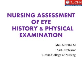 NURSING ASSESSMENT
OF EYE
HISTORY & PHYSICAL
EXAMINATION
Mrs. Nivetha M
Asst. Professor
T. John College of Nursing
 