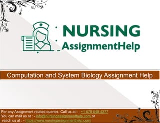 Computation and System Biology Assignment Help
For any Assignment related queries, Call us at : - +1 678 648 4277
You can mail us at : - info@nursingassignmenthelp.com or
reach us at : - https://www.nursingassignmenthelp.com/
 
