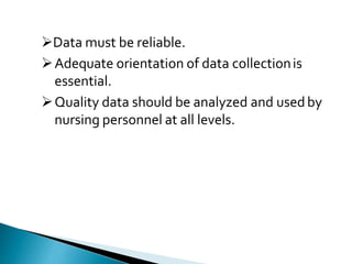 Data must be reliable.
Adequate orientation of data collectionis
essential.
Quality data should be analyzed and usedby
nursing personnel at all levels.
 