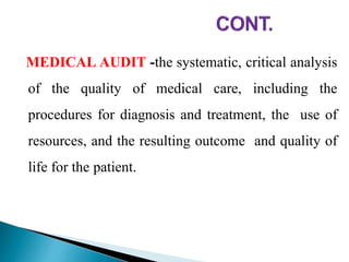 MEDICAL AUDIT -the systematic, critical analysis
of the quality of medical care, including the
procedures for diagnosis and treatment, the use of
resources, and the resulting outcome and quality of
life for the patient.
 