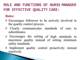 Roles:
# Encourages followers to be actively involved in
the quality control process.
# Clearly communicates standards of care to
#
subordinates.
Encourages the setting of high standards to
maximize quality instead of setting minimum
safety standards.
# Implement quality control proactively instead
reactively.
 