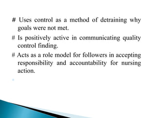 # Uses control as a method of detraining why
goals were not met.
# Is positively active in communicating quality
control finding.
# Acts as a role model for followers in accepting
responsibility and accountability for nursing
action.

 