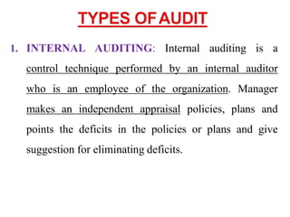 1. INTERNAL AUDITING: Internal auditing is a
control technique performed by an internal auditor
who is an employee of the organization. Manager
makes an independent appraisal policies, plans and
points the deficits in the policies or plans and give
suggestion for eliminating deficits.
 