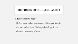 METHODS OF NURSING AUDIT
1. Retrospective View
• Refers to an induct assessment of the quality after
the patient has been discharged with patient’s
chart as the source of data
 