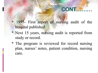 CONT………
* 1955- First report of nursing audit of the
hospital published
* Next 15 years, nursing audit is reported from
study or record.
* The program is reviewed for record nursing
plan, nurses’ notes, patient condition, nursing
care.
 