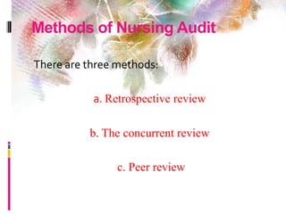 Methods of Nursing Audit
There are three methods:
a. Retrospective review
b. The concurrent review
c. Peer review
 