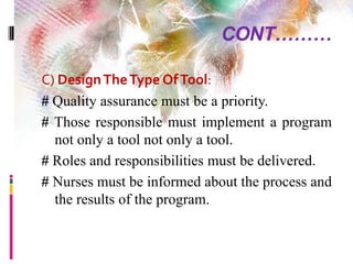 CONT………
C) DesignTheType OfTool:
# Quality assurance must be a priority.
# Those responsible must implement a program
not only a tool not only a tool.
# Roles and responsibilities must be delivered.
# Nurses must be informed about the process and
the results of the program.
 