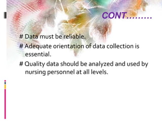 CONT………
# Data must be reliable.
# Adequate orientation of data collection is
essential.
# Quality data should be analyzed and used by
nursing personnel at all levels.
 