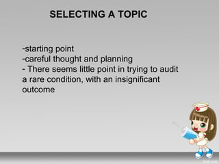 SELECTING A TOPIC


-starting point
-careful thought and planning
- There seems little point in trying to audit
a rare condition, with an insignificant
outcome
 