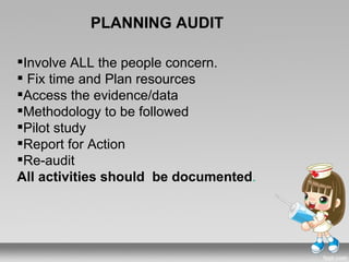 PLANNING AUDIT

Involve ALL the people concern.
 Fix time and Plan resources
Access the evidence/data
Methodology to be followed
Pilot study
Report for Action
Re-audit
All activities should be documented.
 