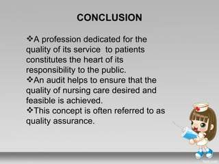 CONCLUSION

A profession dedicated for the
quality of its service to patients
constitutes the heart of its
responsibility to the public.
An audit helps to ensure that the
quality of nursing care desired and
feasible is achieved.
This concept is often referred to as
quality assurance.
 