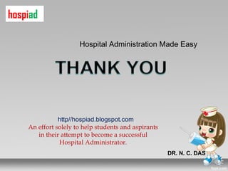 hospiad

                      Hospital Administration Made Easy




               http//hospiad.blogspot.com
    An effort solely to help students and aspirants
       in their attempt to become a successful
               Hospital Administrator.
                                                      DR. N. C. DAS
 