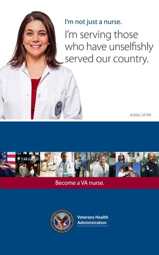 I’m not just a nurse.
   I’m serving those
   who have unselfishly
   served our country.



                           Arlette, VA RN




Become a VA nurse.

 
