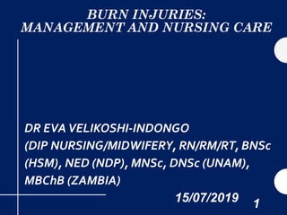BURN INJURIES:
MANAGEMENT AND NURSING CARE
DR EVAVELIKOSHI-INDONGO
(DIP NURSING/MIDWIFERY, RN/RM/RT, BNSc
(HSM), NED (NDP), MNSc, DNSc (UNAM),
MBChB (ZAMBIA)
15/07/2019 1
 