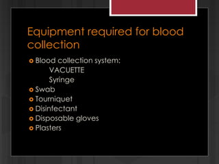 Equipment required for blood
collection
 Blood collection system:
VACUETTE
Syringe
 Swab
 Tourniquet
 Disinfectant
 Disposable gloves
 Plasters
 