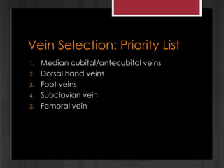Vein Selection: Priority List
1. Median cubital/antecubital veins
2. Dorsal hand veins
3. Foot veins
4. Subclavian vein
5. Femoral vein
 