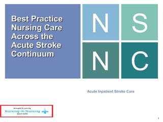 1
Acute Inpatient Stroke Care
Best PracticeBest Practice
Nursing CareNursing Care
Across theAcross the
Acute StrokeAcute Stroke
ContinuumContinuum
N S
N C
 