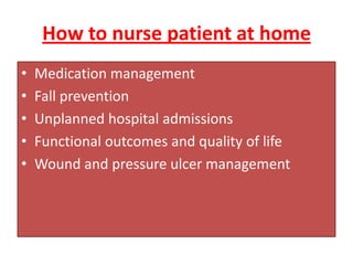How to nurse patient at home
• Medication management
• Fall prevention
• Unplanned hospital admissions
• Functional outcomes and quality of life
• Wound and pressure ulcer management
 