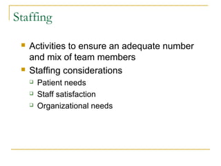 Staffing

    Activities to ensure an adequate number
     and mix of team members
    Staffing considerations
        Patient needs
        Staff satisfaction
        Organizational needs
 