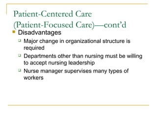 Patient-Centered Care
(Patient-Focused Care)—cont’d
   Disadvantages
       Major change in organizational structure is
        required
       Departments other than nursing must be willing
        to accept nursing leadership
       Nurse manager supervises many types of
        workers
 