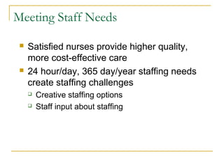 Meeting Staff Needs

    Satisfied nurses provide higher quality,
     more cost-effective care
    24 hour/day, 365 day/year staffing needs
     create staffing challenges
        Creative staffing options
        Staff input about staffing
 