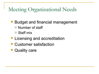 Meeting Organizational Needs

    Budget and financial management
        Number of staff
        Staff mix
    Licensing and accreditation
    Customer satisfaction
    Quality care
 