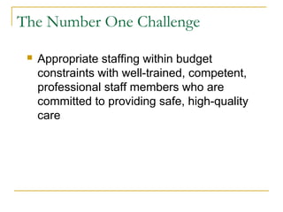The Number One Challenge

    Appropriate staffing within budget
     constraints with well-trained, competent,
     professional staff members who are
     committed to providing safe, high-quality
     care
 