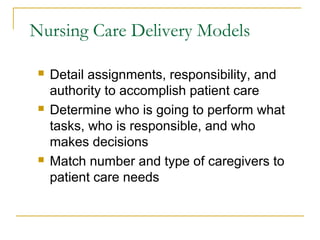 Nursing Care Delivery Models

    Detail assignments, responsibility, and
     authority to accomplish patient care
    Determine who is going to perform what
     tasks, who is responsible, and who
     makes decisions
    Match number and type of caregivers to
     patient care needs
 