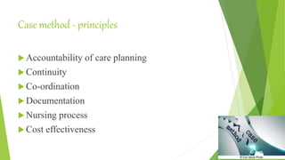 Case method - principles
 Accountability of care planning
 Continuity
 Co-ordination
 Documentation
 Nursing process
 Cost effectiveness
 