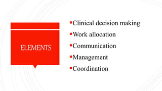 ELEMENTS
Clinical decision making
Work allocation
Communication
Management
Coordination
 