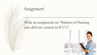 Assignment
Write an assignment on “Patterns of Nursing
care delivery system in ICU’s”.
 
