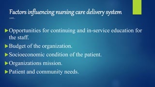 Factors influencing nursing care delivery system
cont…
Opportunities for continuing and in-service education for
the staff.
Budget of the organization.
Socioeconomic condition of the patient.
Organizations mission.
Patient and community needs.
 
