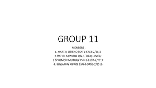 GROUP 11
MEMBERS
1. MARTIN OTIENO BSN-1-8718-2/2017
2 MATINI ABWOTO BSN-1- 8249-3/2017
3 SOLOMON MUTURA BSN-1-8192-2/2017
4. BENJAMIN KIPROP BSN-1-9795-2/2016
 