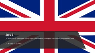 Step 3:
• Start working in a hospital/ nursing home as a Health Care Assistant and simultaneously prepare for the OSCE
• Part 2 Exam: the OSCE
22
 