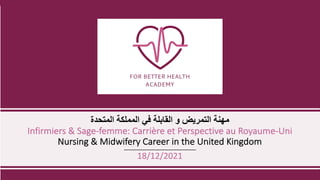 ‫ﻣ‬
‫ﮭ‬
‫ﻨ‬
‫ﺔ‬
‫ا‬
‫ﻟ‬
‫ﺘ‬
‫ﻤ‬
‫ﺮ‬
‫ﯾ‬
‫ﺾ‬
‫و‬
‫ا‬
‫ﻟ‬
‫ﻘ‬
‫ﺎ‬
‫ﺑ‬
‫ﻠ‬
‫ﺔ‬
‫ﻓ‬
‫ﻲ‬
‫ا‬
‫ﻟ‬
‫ﻤ‬
‫ﻤ‬
‫ﻠ‬
‫ﻜ‬
‫ﺔ‬
‫ا‬
‫ﻟ‬
‫ﻤ‬
‫ﺘ‬
‫ﺤ‬
‫ﺪ‬
‫ة‬
Infirmiers & Sage-femme: Carrière et Perspective au Royaume-Uni
Nursing & Midwifery Career in the United Kingdom
18/12/2021
 