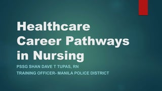 Healthcare
Career Pathways
in Nursing
PSSG SHAN DAVE T TUPAS, RN
TRAINING OFFICER- MANILA POLICE DISTRICT
 