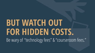 Be wary of “technology fees” & “courseroom fees.”
BUT WATCH OUT
FOR HIDDEN COSTS.
 