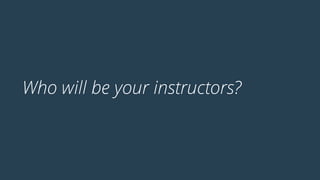 Who will be your instructors?
 