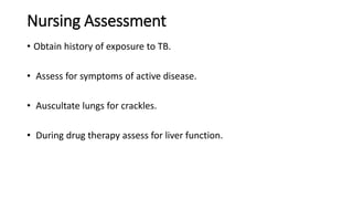 Nursing Assessment
• Obtain history of exposure to TB.
• Assess for symptoms of active disease.
• Auscultate lungs for crackles.
• During drug therapy assess for liver function.
 