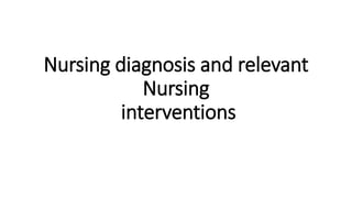 Nursing diagnosis and relevant
Nursing
interventions
 