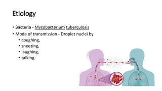 Etiology
• Bacteria - Mycobacterium tuberculosis
• Mode of transmission - Droplet nuclei by
• coughing,
• sneezing,
• laughing,
• talking.
 