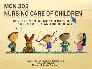 MCN 202
NURSING CARE OF CHILDREN
DEVELOPMENTAL MILESTONES OF THE
PRESCHOOLER AND SCHOOL AGE
University of Northern Philippines
Graduate School
Master of Arts in Nursing
 