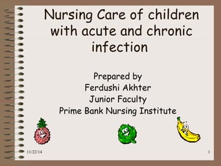 Nursing Care of children 
with acute and chronic 
infection 
Prepared by 
Ferdushi Akhter 
Junior Faculty 
Prime Bank Nursing Institute 
11/22/14 1 
 