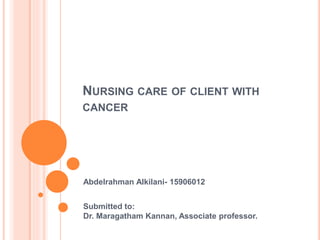 NURSING CARE OF CLIENT WITH
CANCER
Abdelrahman Alkilani- 15906012
Submitted to:
Dr. Maragatham Kannan, Associate professor.
 