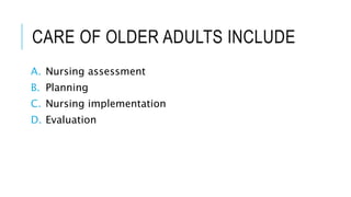 CARE OF OLDER ADULTS INCLUDE
A. Nursing assessment
B. Planning
C. Nursing implementation
D. Evaluation
 