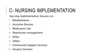 C- NURSING IMPLEMENTATION
Nursing implementation focuses on-
1. Rehabilitation
2. Assistive Devices
3. Medication Use
4. Depression management
5. Sleep
6. Safety
7. Community Support Services
8. Hospice Services
 