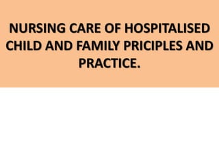 NURSING CARE OF HOSPITALISED
CHILD AND FAMILY PRICIPLES AND
PRACTICE.
 