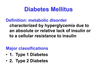 Diabetes Mellitus
Definition: metabolic disorder
characterized by hyperglycemia due to
an absolute or relative lack of insulin or
to a cellular resistance to insulin
Major classifications
• 1. Type 1 Diabetes
• 2. Type 2 Diabetes
 